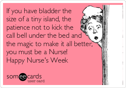 If you have bladder the
size of a tiny island, the
patience not to kick the
call bell under the bed and
the magic to make it all better,
you must be a Nurse!
Happy Nurse's Week