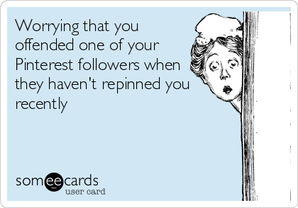 Worrying that you
offended one of your
Pinterest followers when
they haven't repinned you
recently