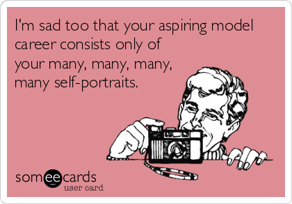 I'm sad too that your aspiring model
career consists only of
your many, many, many,
many self-portraits.