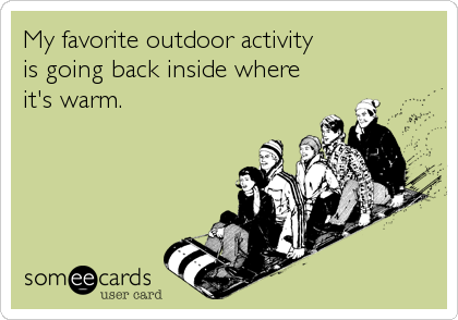 My favorite outdoor activity 
is going back inside where
it's warm.