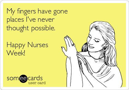 My fingers have gone
places I've never
thought possible. 

Happy Nurses
Week!