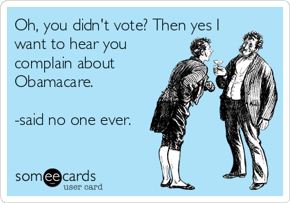 Oh, you didn't vote? Then yes I
want to hear you
complain about
Obamacare. 

-said no one ever.