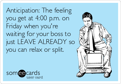 Anticipation: The feeling
you get at 4:00 p.m. on
Friday when you're
waiting for your boss to
just LEAVE ALREADY so
you can relax or split.
