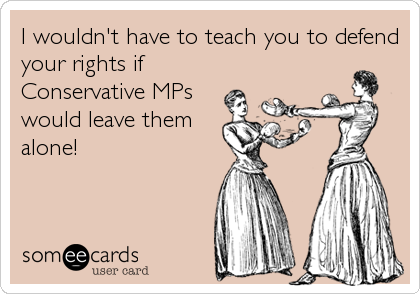 I wouldn't have to teach you to defend
your rights if
Conservative MPs
would leave them
alone!