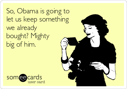 So, Obama is going to
let us keep something
we already
bought? Mighty
big of him.