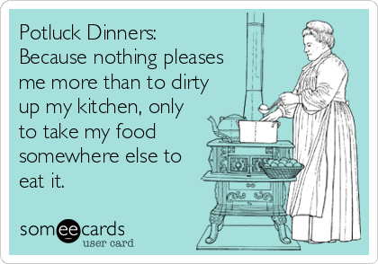 Potluck Dinners:
Because nothing pleases
me more than to dirty
up my kitchen, only
to take my food
somewhere else to
eat it.