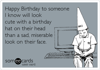 Happy Birthday to someone 
I know will look
cute with a birthday
hat on their head 
than a sad, miserable
look on their face.