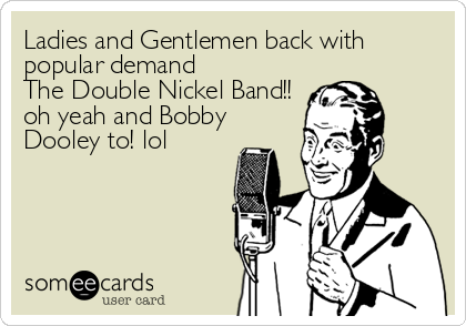 Ladies and Gentlemen back with
popular demand             
The Double Nickel Band!!
oh yeah and Bobby
Dooley to! lol