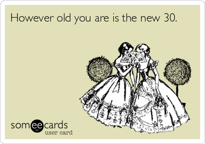 However old you are is the new 30.
