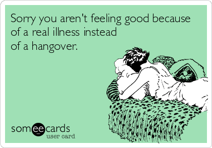 Sorry you aren't feeling good because
of a real illness instead
of a hangover.