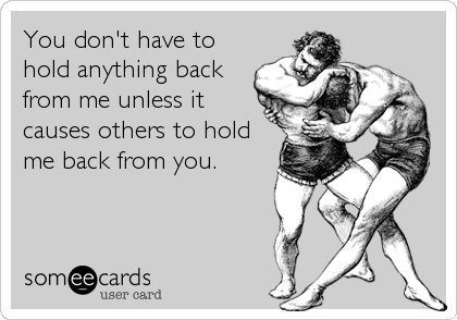 You don't have to
hold anything back
from me unless it
causes others to hold
me back from you.