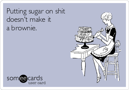 Putting sugar on shit
doesn't make it 
a brownie.