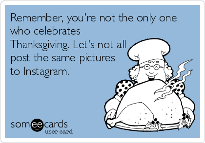 Remember, you're not the only one
who celebrates
Thanksgiving. Let's not all
post the same pictures
to Instagram.