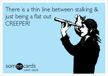 There is a thin line between stalking &       
just being a flat out
CREEPER!