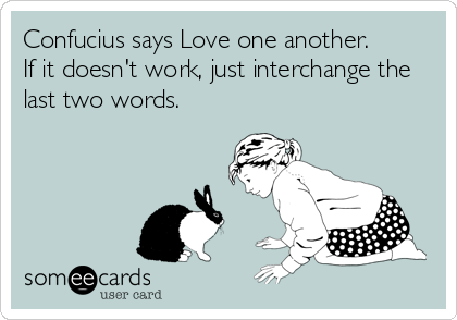 Confucius says Love one another.
If it doesn't work, just interchange the
last two words.