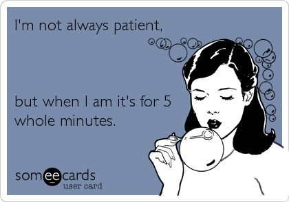 I'm not always patient,



but when I am it's for 5 
whole minutes.