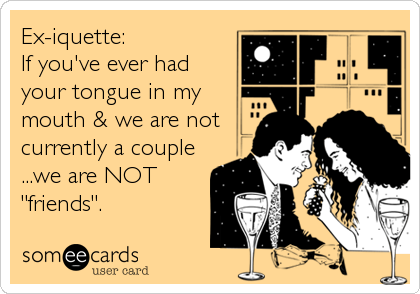 Ex-iquette:
If you've ever had
your tongue in my
mouth & we are not
currently a couple
...we are NOT
"friends".