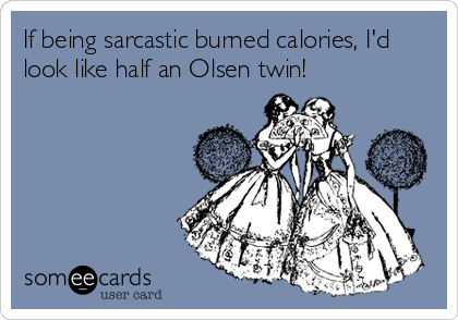 If being sarcastic burned calories, I'dlook like half an Olsen twin!