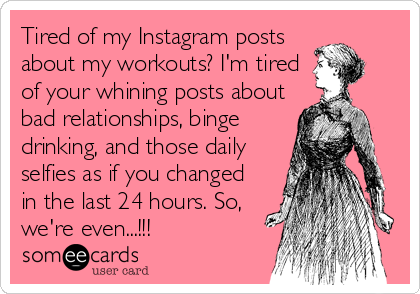 Tired of my Instagram posts
about my workouts? I'm tired
of your whining posts about
bad relationships, binge
drinking, and those daily
selfies as if you changed
in the last 24 hours. So,
we're even...!!!