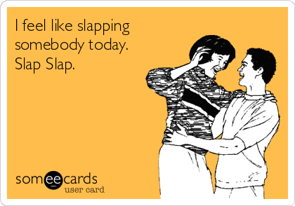 I feel like slapping
somebody today.
Slap Slap.