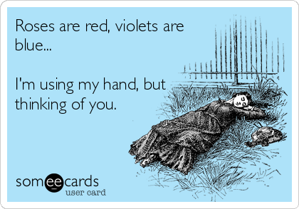 Roses are red, violets are
blue...

I'm using my hand, but
thinking of you.