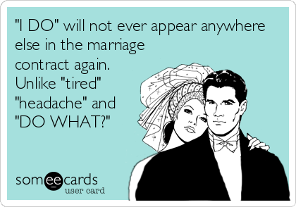 "I DO" will not ever appear anywhere
else in the marriage
contract again. 
Unlike "tired"
"headache" and
"DO WHAT?"
