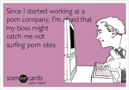 Since I started working at a
porn company, I'm afraid that
my boss might
catch me not
surfing porn sites