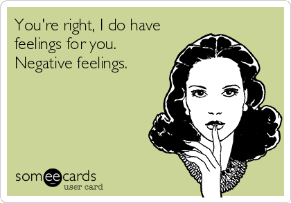 You're right, I do have
feelings for you. 
Negative feelings.