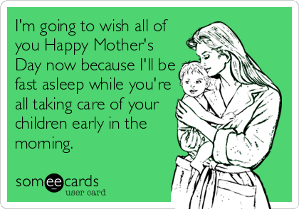 I'm going to wish all of
you Happy Mother's
Day now because I'll be
fast asleep while you're
all taking care of your
children early in the
morning.