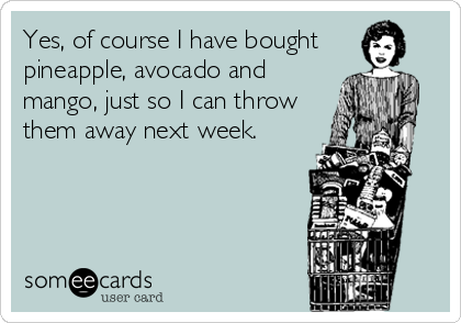 Yes, of course I have bought 
pineapple, avocado and
mango, just so I can throw
them away next week.
