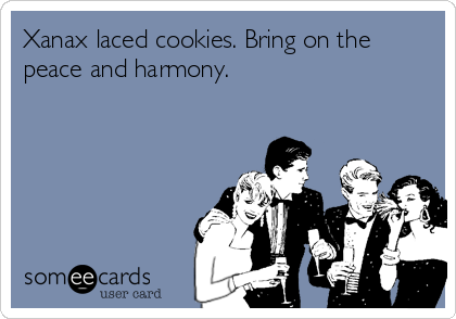 Xanax laced cookies. Bring on the
peace and harmony.
