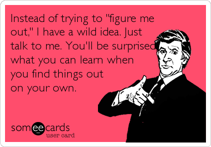 Instead of trying to "figure me
out," I have a wild idea. Just
talk to me. You'll be surprised
what you can learn when
you find things out<br /%3