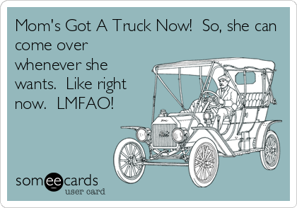 Mom's Got A Truck Now!  So, she can
come over
whenever she
wants.  Like right
now.  LMFAO!