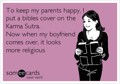 To keep my parents happy, I
put a bibles cover on the
Karma Sutra.
Now when my boyfriend
comes over, it looks
more religious