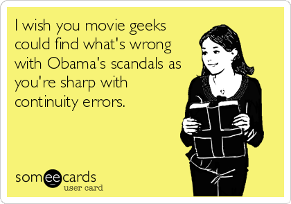 I wish you movie geeks
could find what's wrong
with Obama's scandals as
you're sharp with
continuity errors.