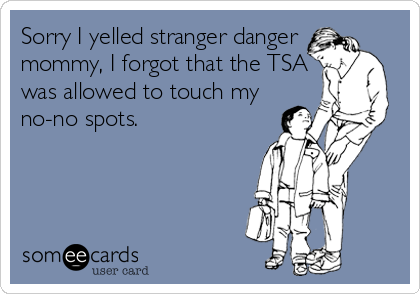 Sorry I yelled stranger danger
mommy, I forgot that the TSA
was allowed to touch my
no-no spots.
