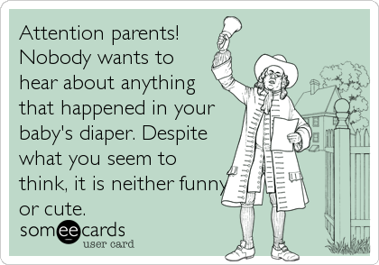 Attention parents! 
Nobody wants to
hear about anything 
that happened in your
baby's diaper. Despite
what you seem to
think, it is neither funny
or cute.