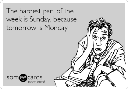 The hardest part of the
week is Sunday, because
tomorrow is Monday.