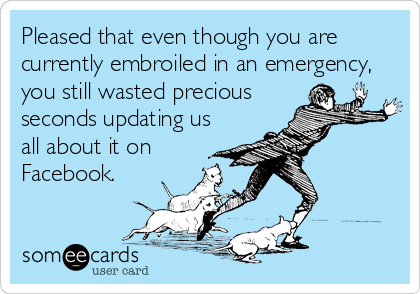 Pleased that even though you are
currently embroiled in an emergency,
you still wasted precious 
seconds updating us
all about it on
Facebook.
