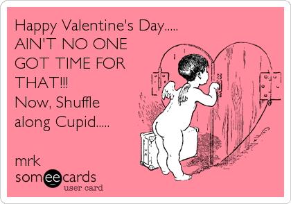 Happy Valentine's Day.....
AIN'T NO ONE
GOT TIME FOR
THAT!!!
Now, Shuffle
along Cupid.....

mrk