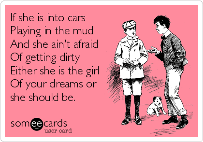 If she is into cars
Playing in the mud
And she ain't afraid
Of getting dirty
Either she is the girl
Of your dreams or
she should be.