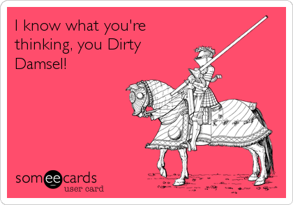 I know what you're
thinking, you Dirty
Damsel!