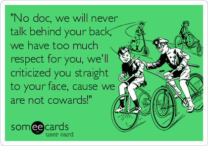 "No doc, we will never
talk behind your back,
we have too much
respect for you, we'll
criticized you straight
to your face, cause we<br %2