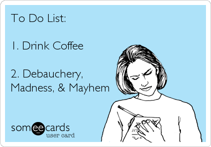 To Do List:

1. Drink Coffee

2. Debauchery,
Madness, & Mayhem