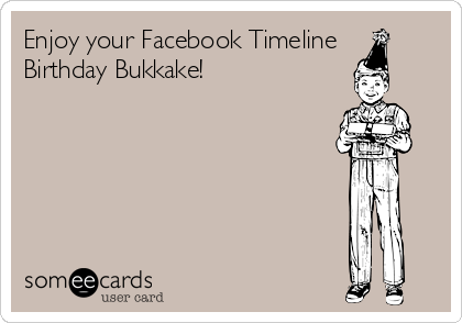 Enjoy your Facebook Timeline
Birthday Bukkake!
