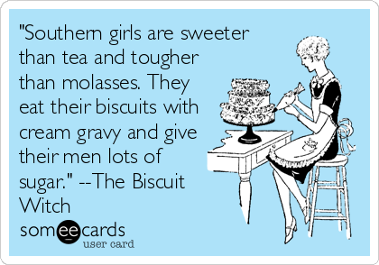 "Southern girls are sweeter
than tea and tougher
than molasses. They
eat their biscuits with
cream gravy and give
their men lots of
sugar." --The Biscuit
Witch