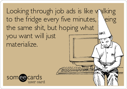 Looking through job ads is like walking
to the fridge every five minutes, seeing
the same shit, but hoping what
you want will just
materialize.