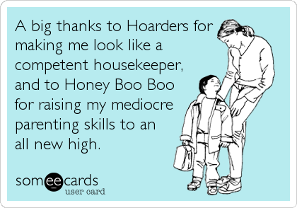 A big thanks to Hoarders for
making me look like a
competent housekeeper,
and to Honey Boo Boo
for raising my mediocre
parenting skills to an <b