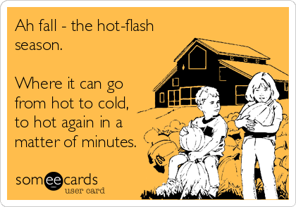 Ah fall - the hot-flash
season. 

Where it can go
from hot to cold, 
to hot again in a 
matter of minutes.