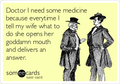 Doctor I need some medicine 
because everytime I
tell my wife what to
do she opens her 
goddamn mouth
and delivers an
answer.